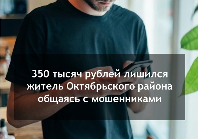 "350 тысяч рублей лишился житель Октябрьского района общаясь с мошенниками".. "350 тысяч рублей лишился житель Октябрьского района общаясь с мошенниками"..